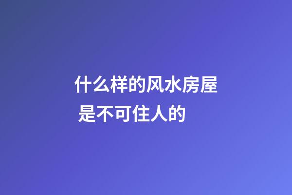 什么样的风水房屋 是不可住人的
